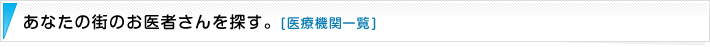 あなたの街のお医者さんを探す。【医療機関一覧】